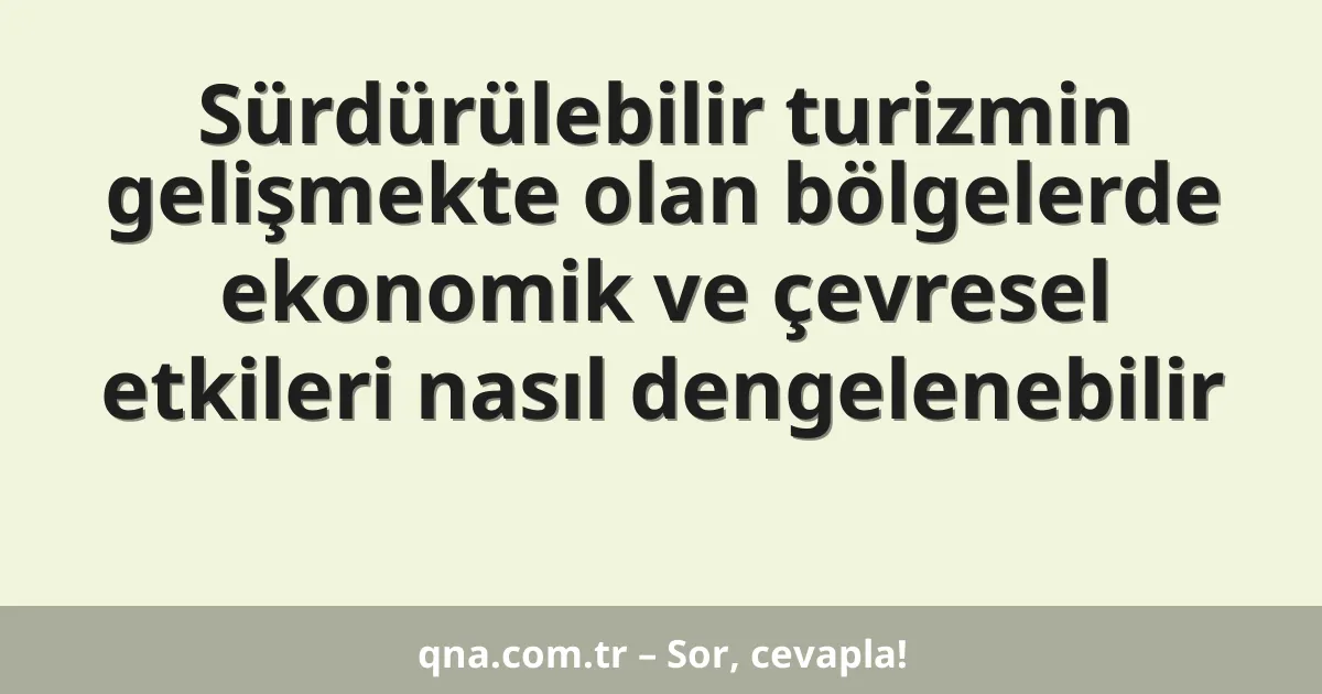 Sürdürülebilir turizmin gelişmekte olan bölgelerde ekonomik ve çevresel etkileri nasıl dengelenebilir
