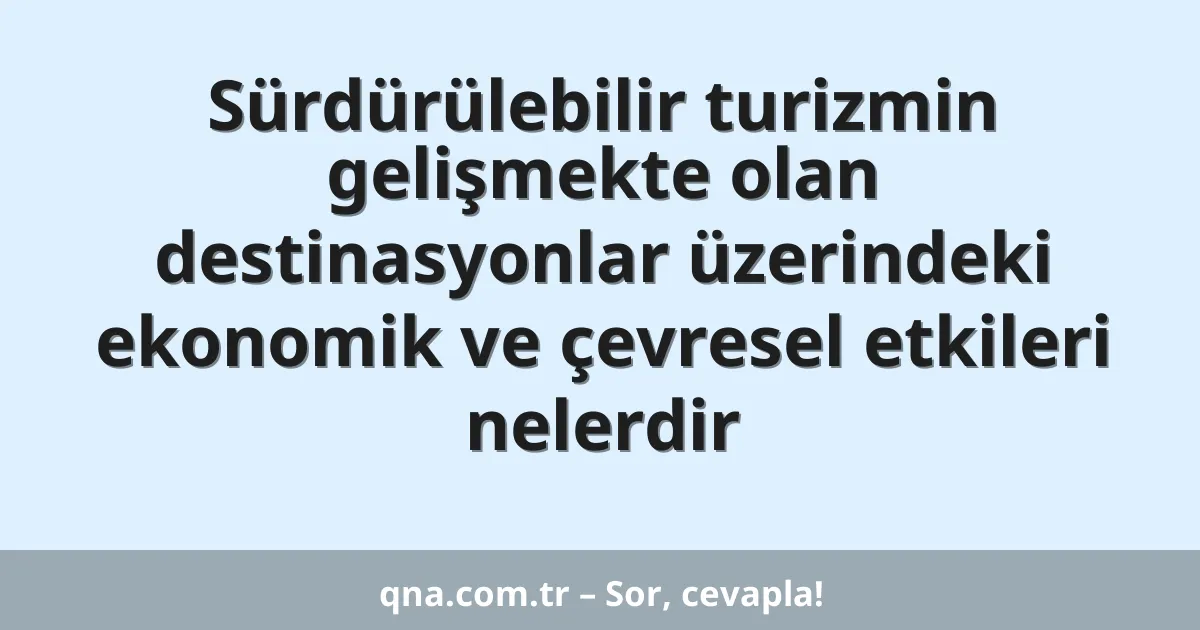 Sürdürülebilir turizmin gelişmekte olan destinasyonlar üzerindeki ekonomik ve çevresel etkileri nelerdir