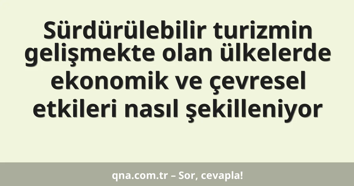 Sürdürülebilir turizmin gelişmekte olan ülkelerde ekonomik ve çevresel etkileri nasıl şekilleniyor