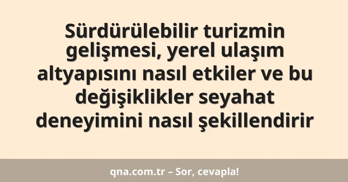 Sürdürülebilir turizmin gelişmesi, yerel ulaşım altyapısını nasıl etkiler ve bu değişiklikler seyahat deneyimini nasıl şekillendirir
