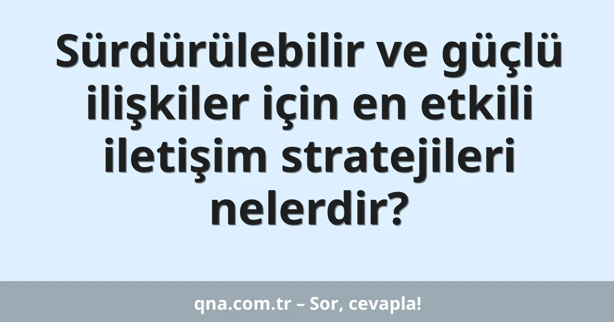 Sürdürülebilir ve güçlü ilişkiler için en etkili iletişim stratejileri nelerdir?