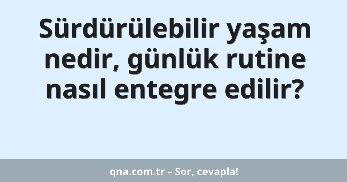 Sürdürülebilir yaşam nedir, günlük rutine nasıl entegre edilir?