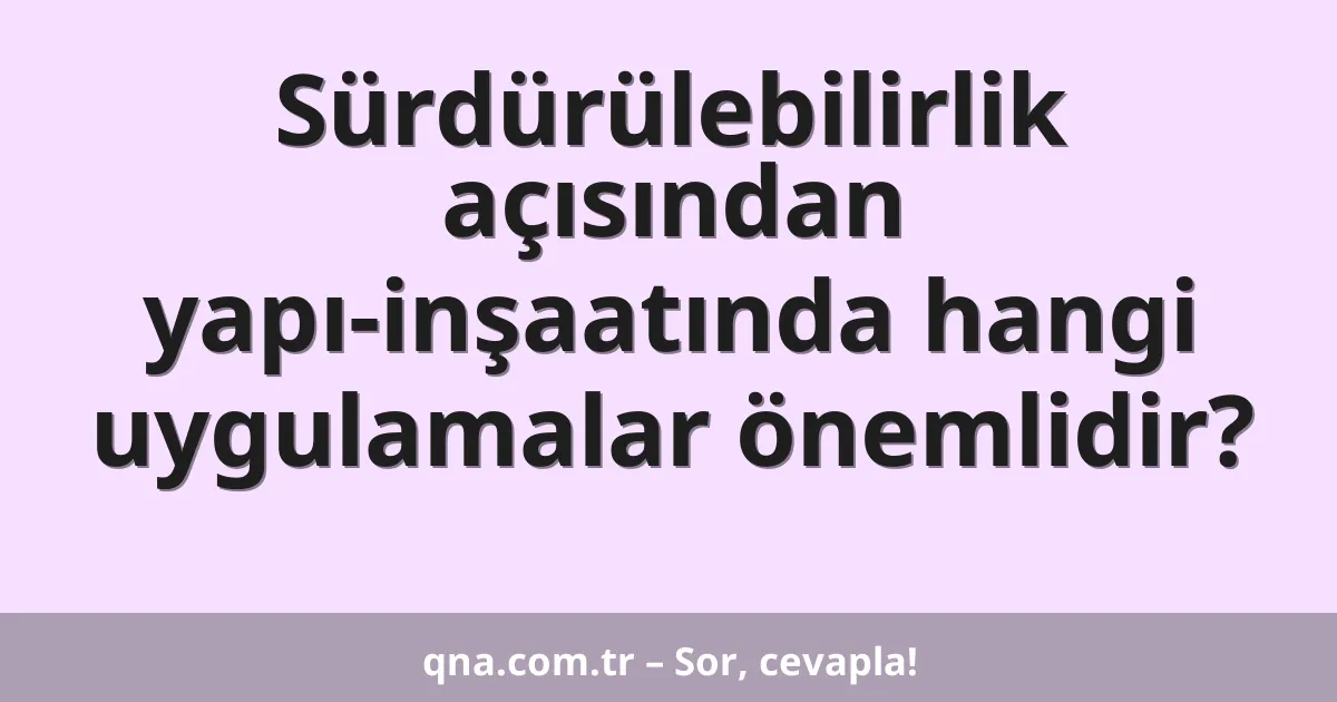 Sürdürülebilirlik açısından yapı-inşaatında hangi uygulamalar önemlidir?