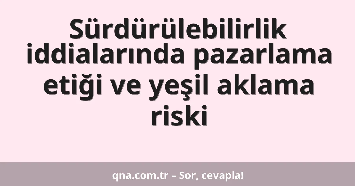 Sürdürülebilirlik iddialarında pazarlama etiği ve yeşil aklama riski
