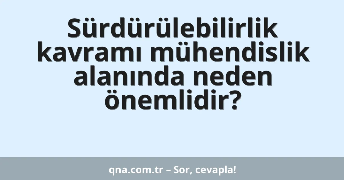 Sürdürülebilirlik kavramı mühendislik alanında neden önemlidir?