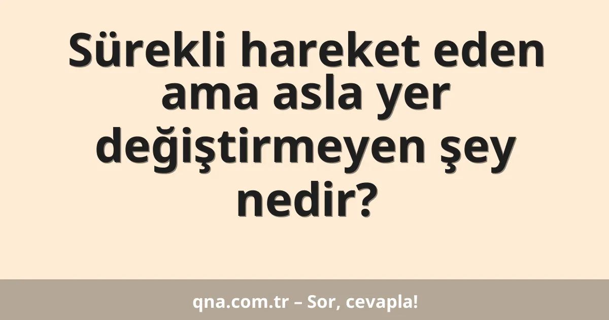 Sürekli hareket eden ama asla yer değiştirmeyen şey nedir?