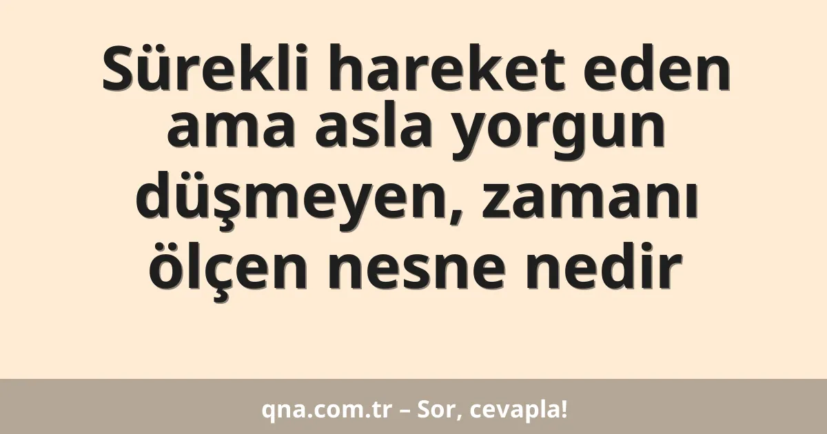 Sürekli hareket eden ama asla yorgun düşmeyen, zamanı ölçen nesne nedir