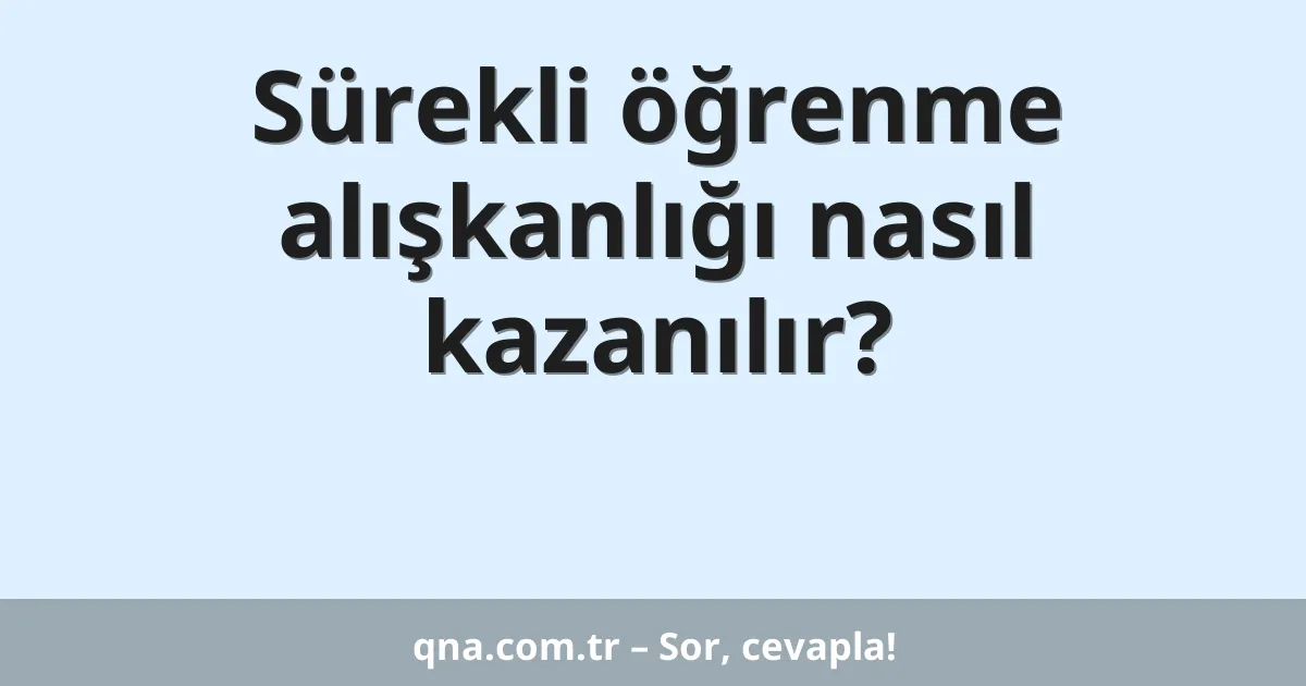 Sürekli öğrenme alışkanlığı nasıl kazanılır?