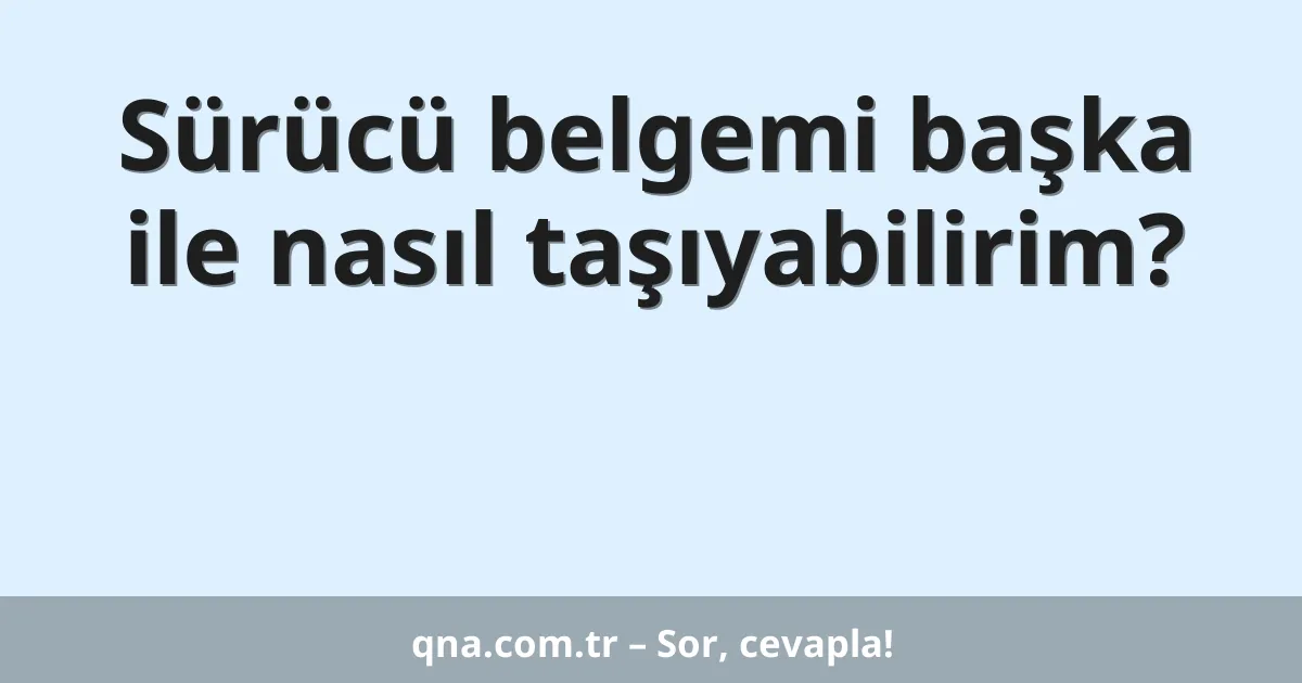 Sürücü belgemi başka ile nasıl taşıyabilirim?