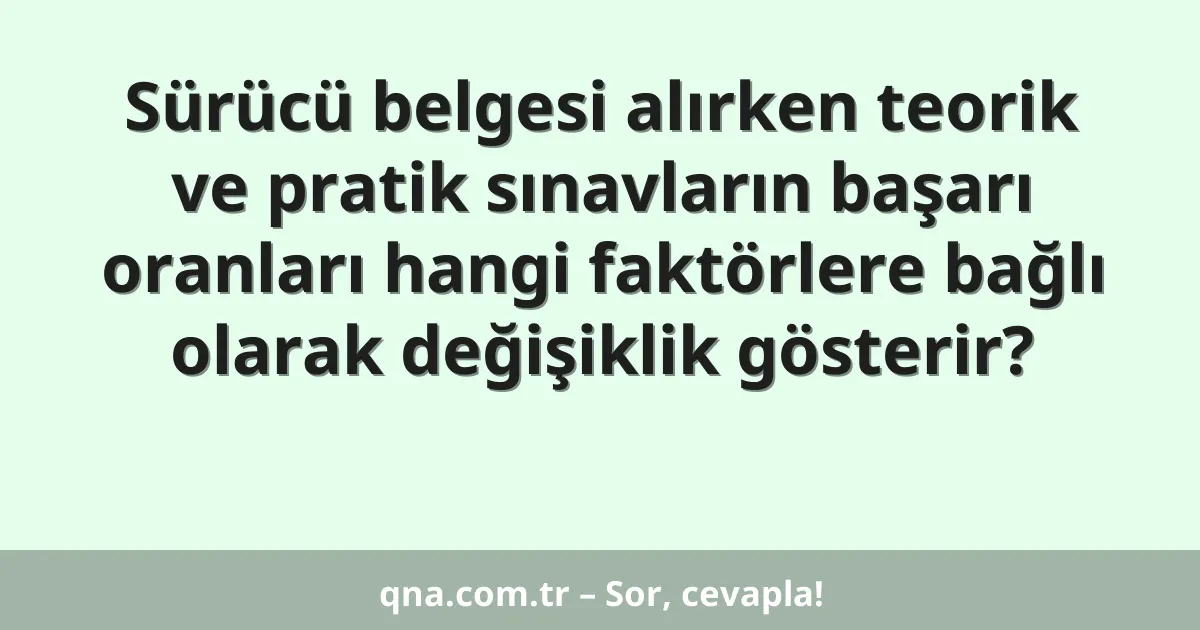 Sürücü belgesi alırken teorik ve pratik sınavların başarı oranları hangi faktörlere bağlı olarak değişiklik gösterir?