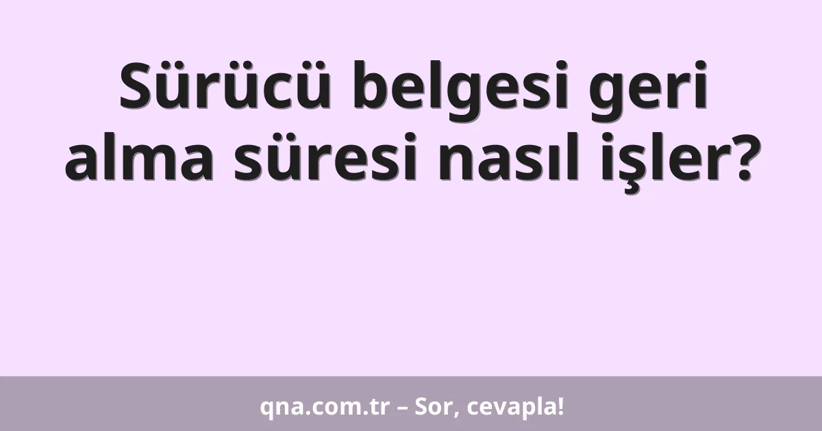 Sürücü belgesi geri alma süresi nasıl işler?