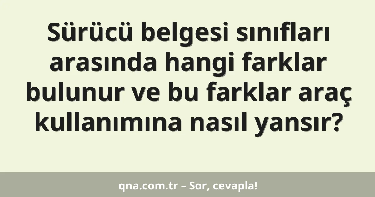 Sürücü belgesi sınıfları arasında hangi farklar bulunur ve bu farklar araç kullanımına nasıl yansır?