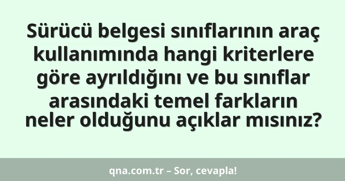 Sürücü belgesi sınıflarının araç kullanımında hangi kriterlere göre ayrıldığını ve bu sınıflar arasındaki temel farkların neler olduğunu açıklar mısınız?