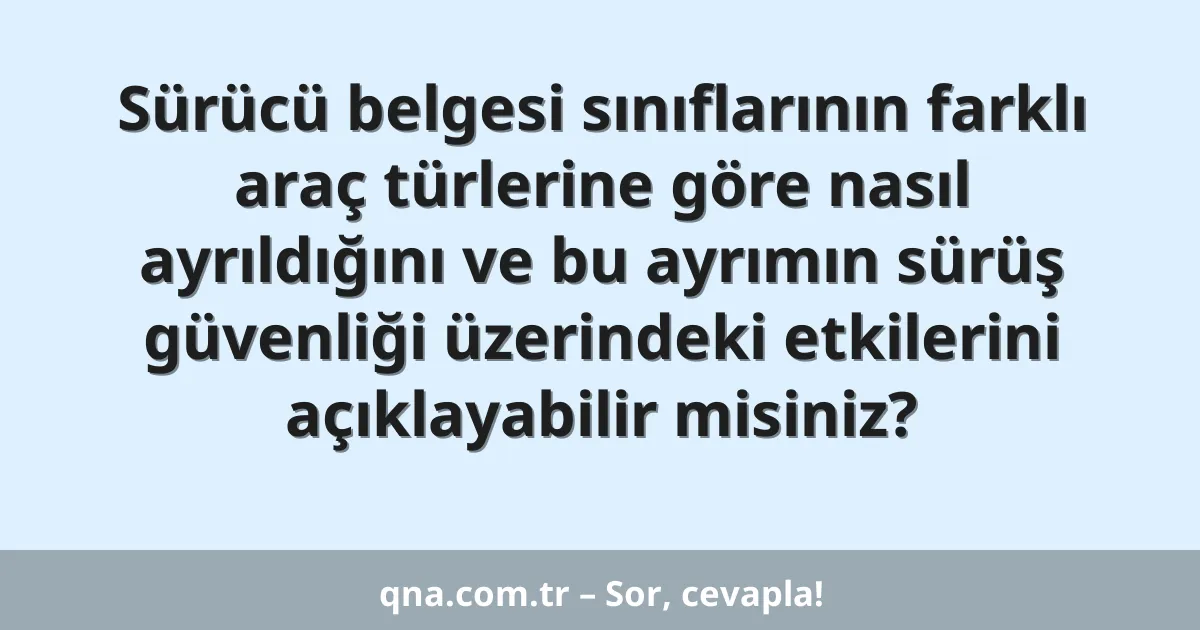 Sürücü belgesi sınıflarının farklı araç türlerine göre nasıl ayrıldığını ve bu ayrımın sürüş güvenliği üzerindeki etkilerini açıklayabilir misiniz?