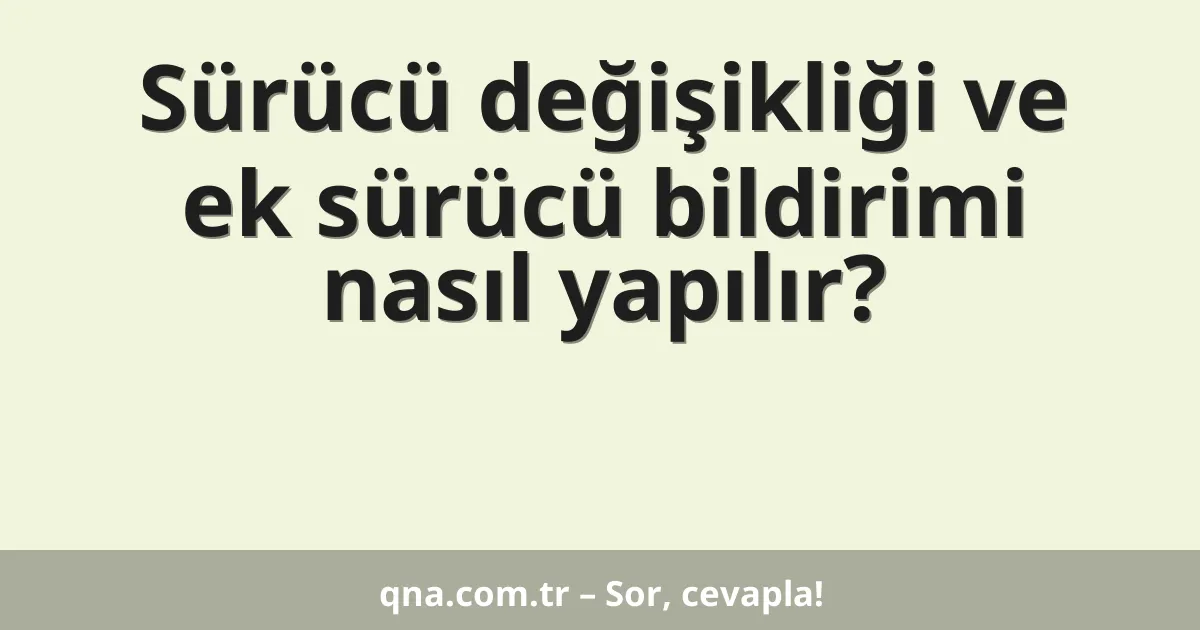 Sürücü değişikliği ve ek sürücü bildirimi nasıl yapılır?