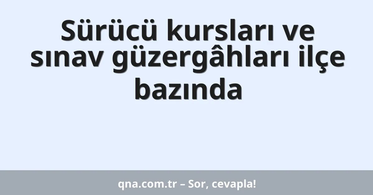 Sürücü kursları ve sınav güzergâhları ilçe bazında