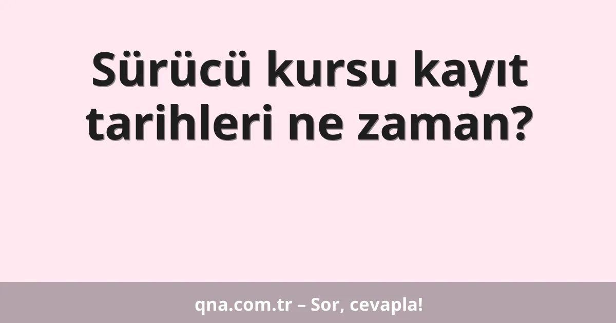 Sürücü kursu kayıt tarihleri ne zaman?