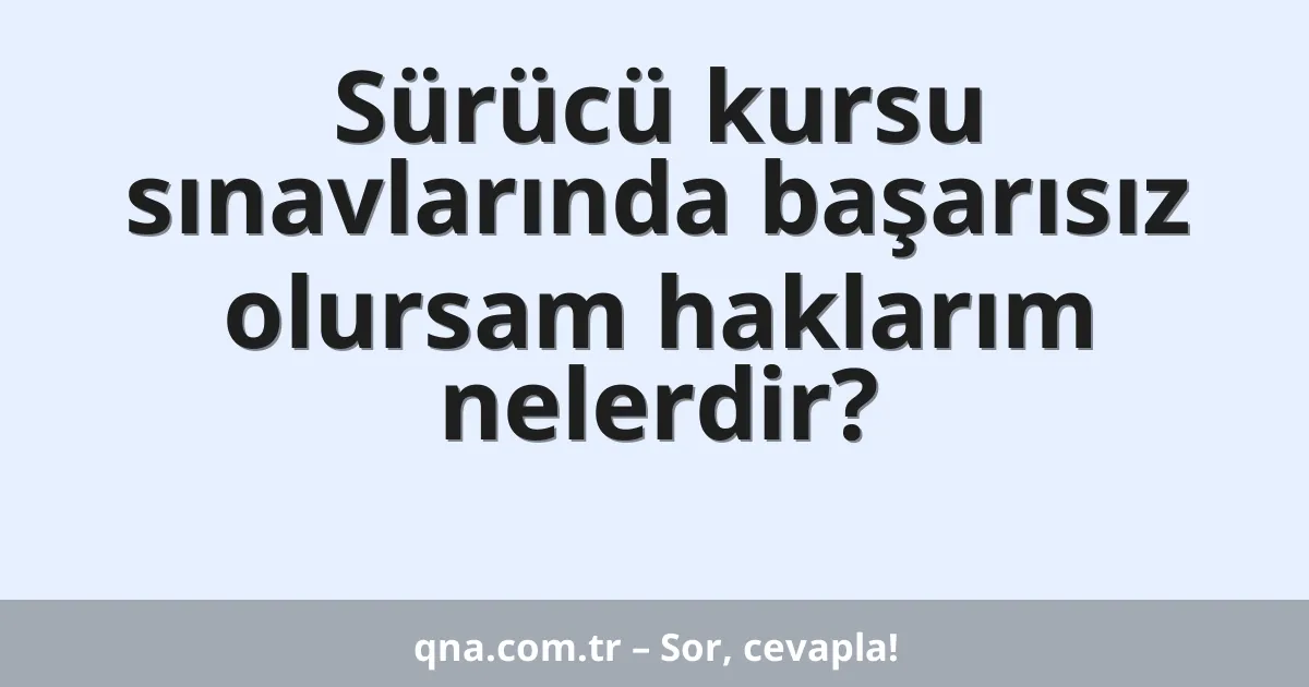 Sürücü kursu sınavlarında başarısız olursam haklarım nelerdir?