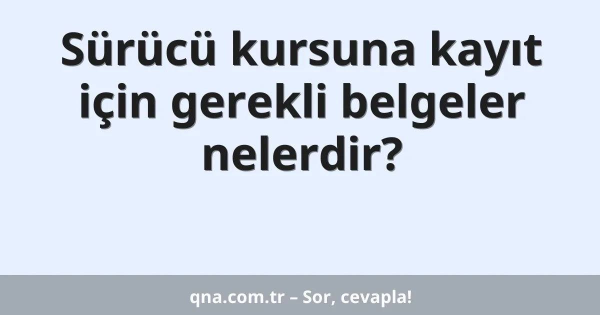 Sürücü kursuna kayıt için gerekli belgeler nelerdir?