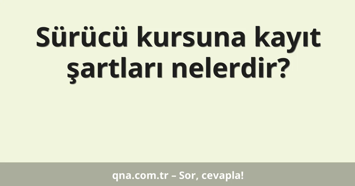 Sürücü kursuna kayıt şartları nelerdir?