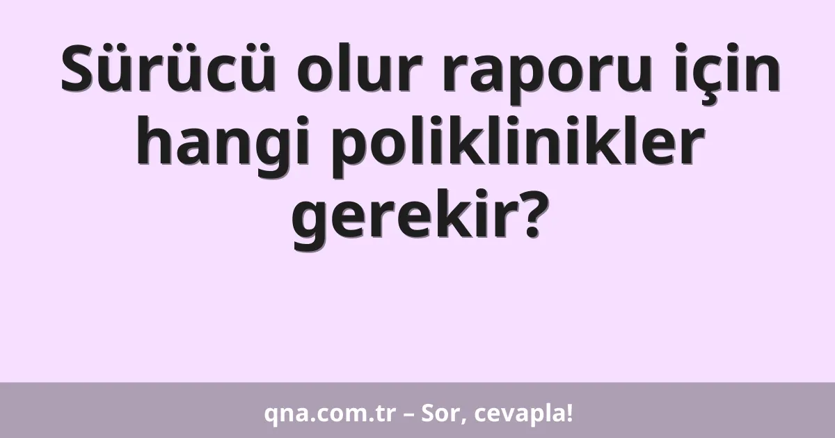 Sürücü olur raporu için hangi poliklinikler gerekir?