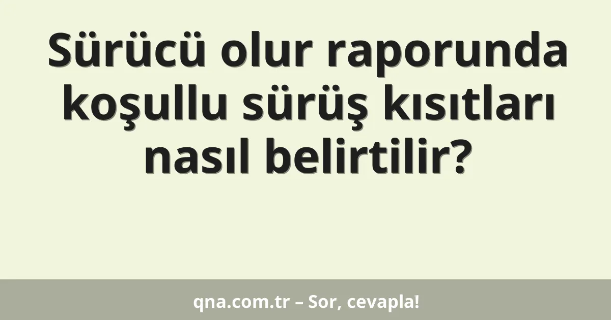 Sürücü olur raporunda koşullu sürüş kısıtları nasıl belirtilir?