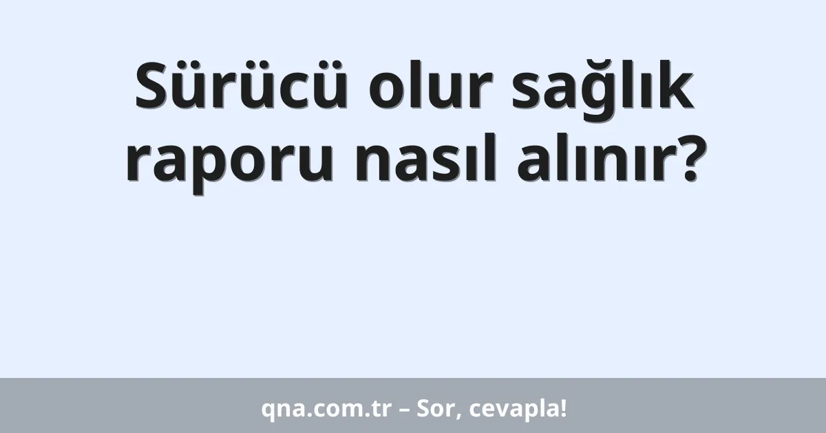 Sürücü olur sağlık raporu nasıl alınır?