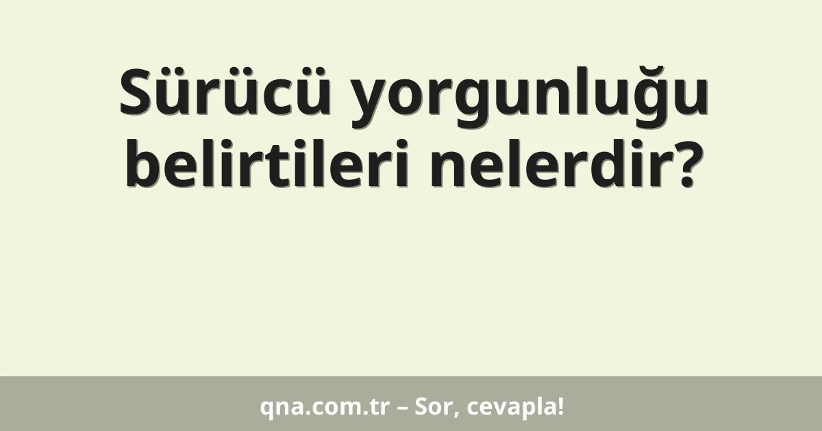 Sürücü yorgunluğu belirtileri nelerdir?
