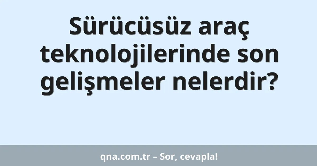 Sürücüsüz araç teknolojilerinde son gelişmeler nelerdir?