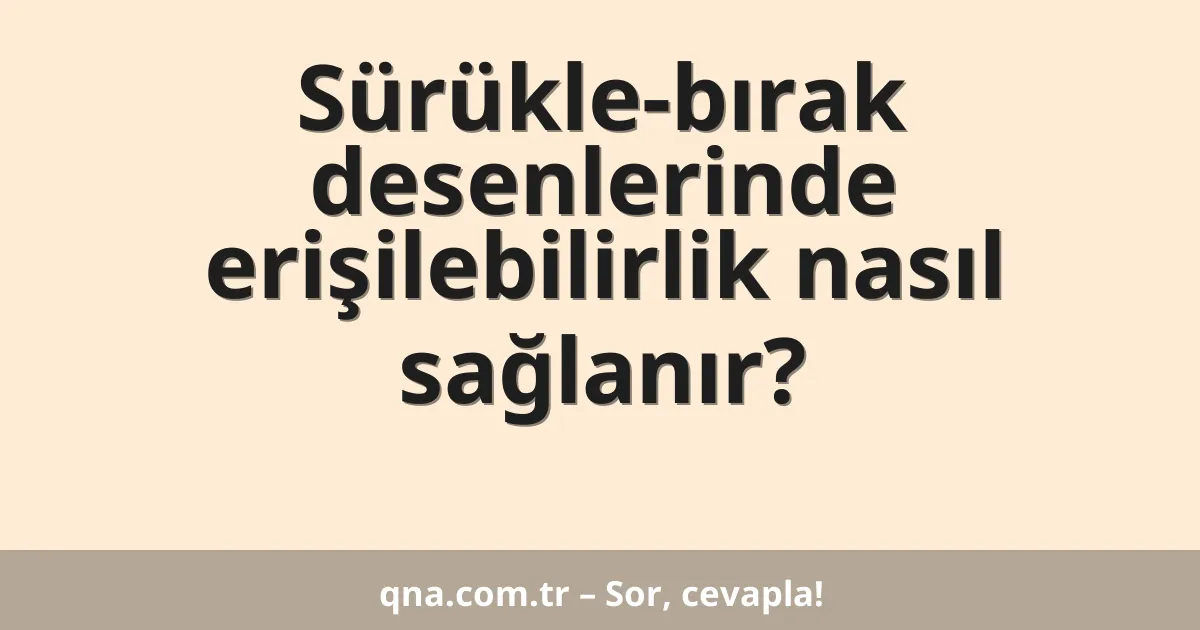 Sürükle-bırak desenlerinde erişilebilirlik nasıl sağlanır?