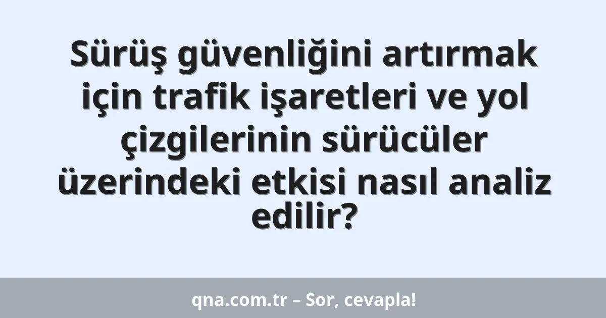 Sürüş güvenliğini artırmak için trafik işaretleri ve yol çizgilerinin sürücüler üzerindeki etkisi nasıl analiz edilir?
