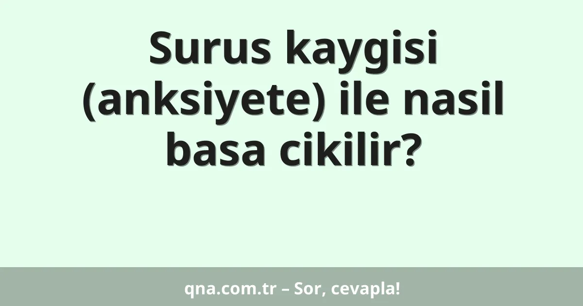 Surus kaygisi (anksiyete) ile nasil basa cikilir?