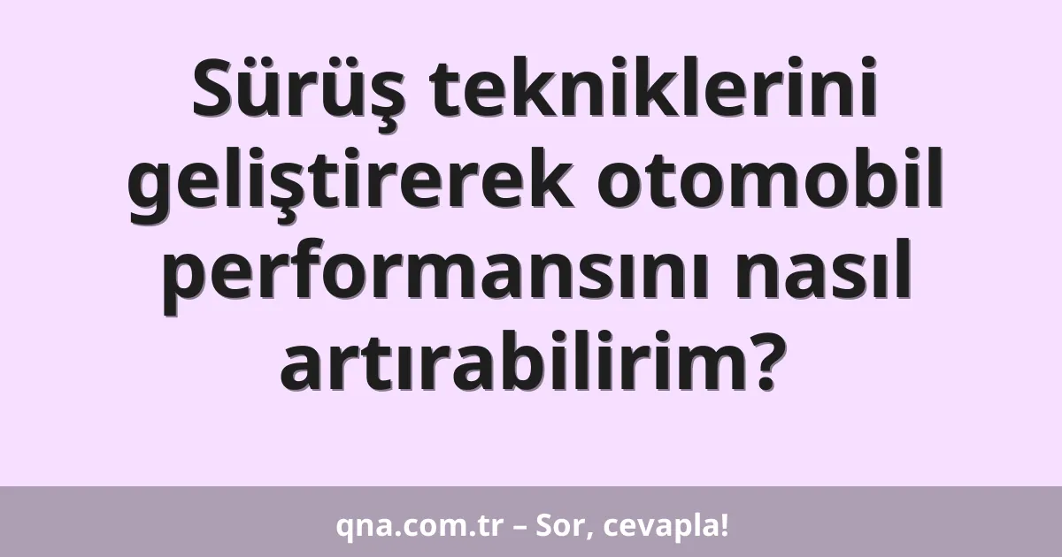 Sürüş tekniklerini geliştirerek otomobil performansını nasıl artırabilirim?