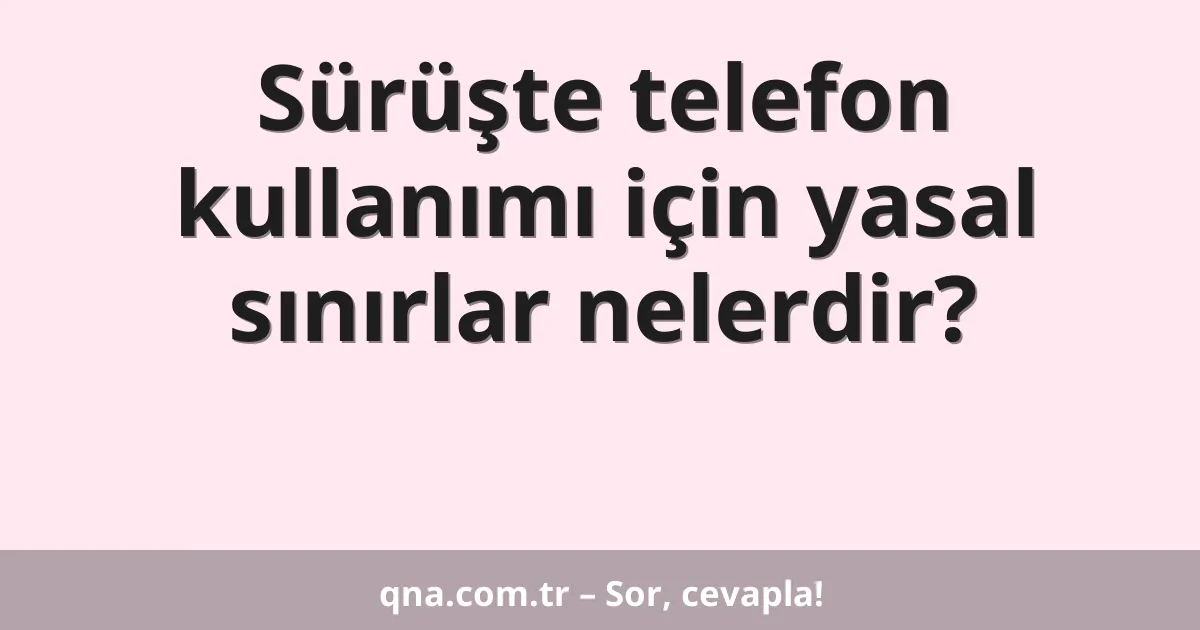 Sürüşte telefon kullanımı için yasal sınırlar nelerdir?