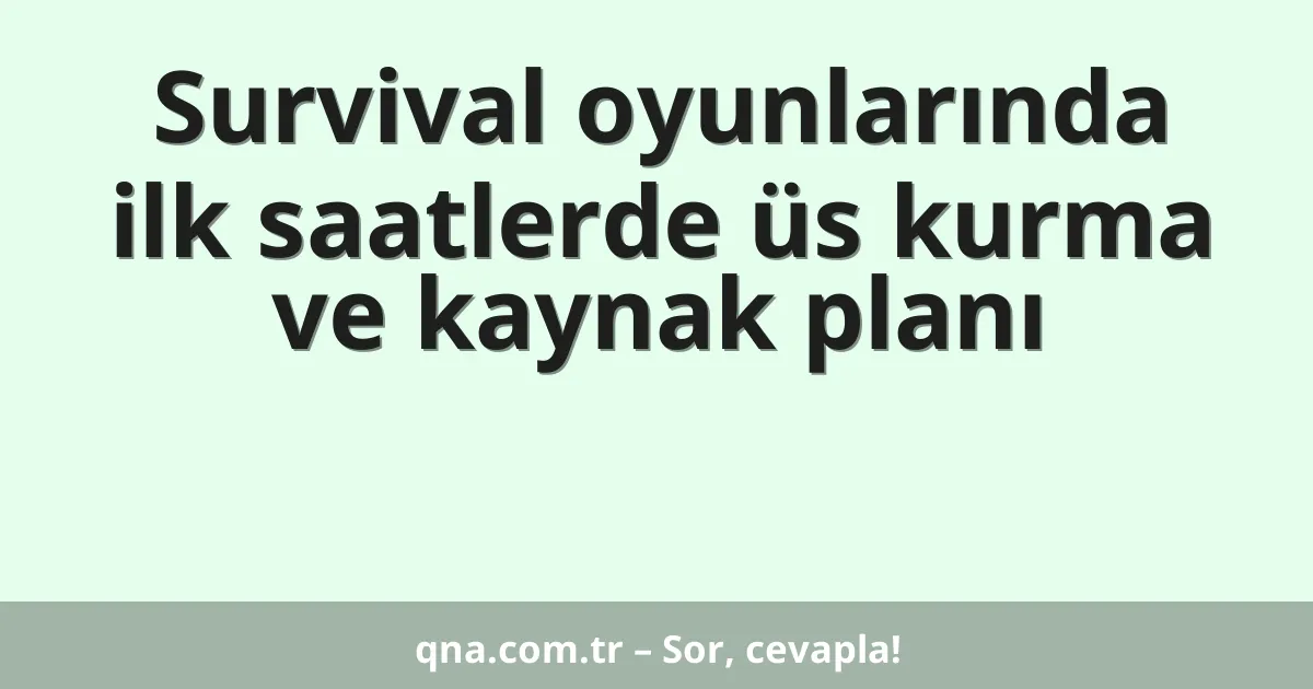 Survival oyunlarında ilk saatlerde üs kurma ve kaynak planı