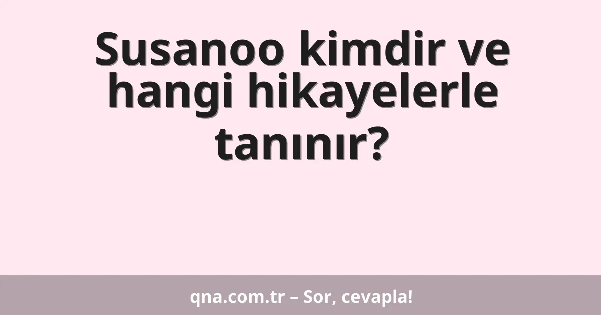 Susanoo kimdir ve hangi hikayelerle tanınır?