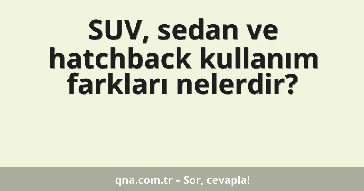 SUV, sedan ve hatchback kullanım farkları nelerdir?