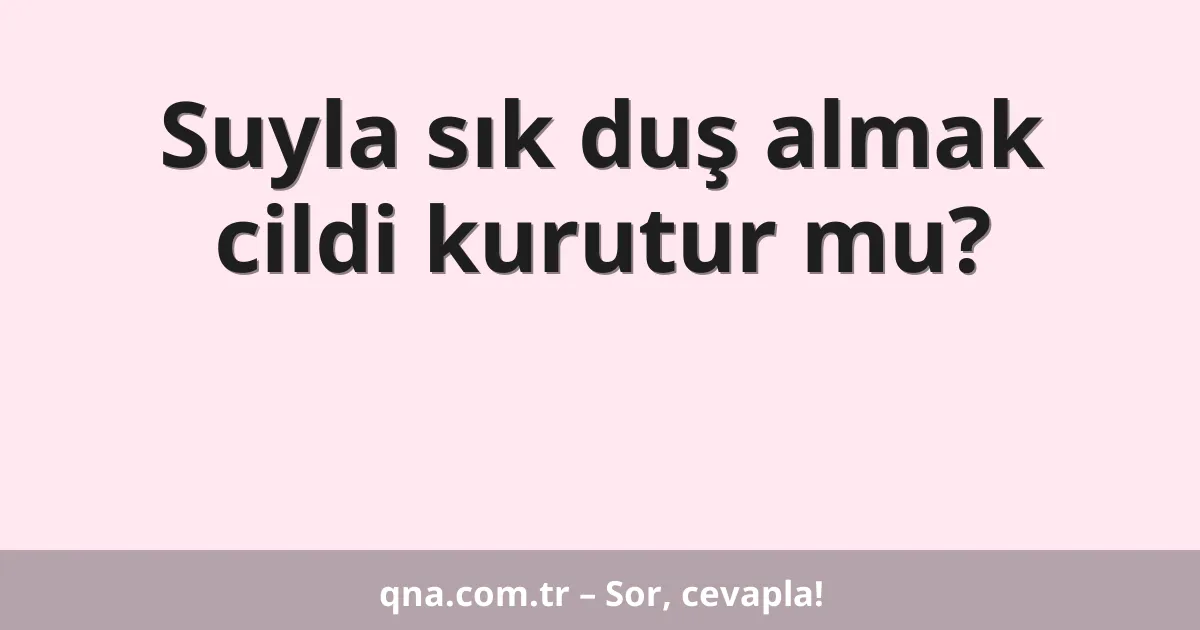 Suyla sık duş almak cildi kurutur mu?