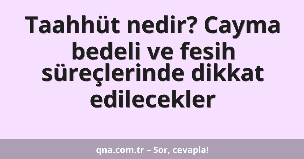 Taahhüt nedir? Cayma bedeli ve fesih süreçlerinde dikkat edilecekler