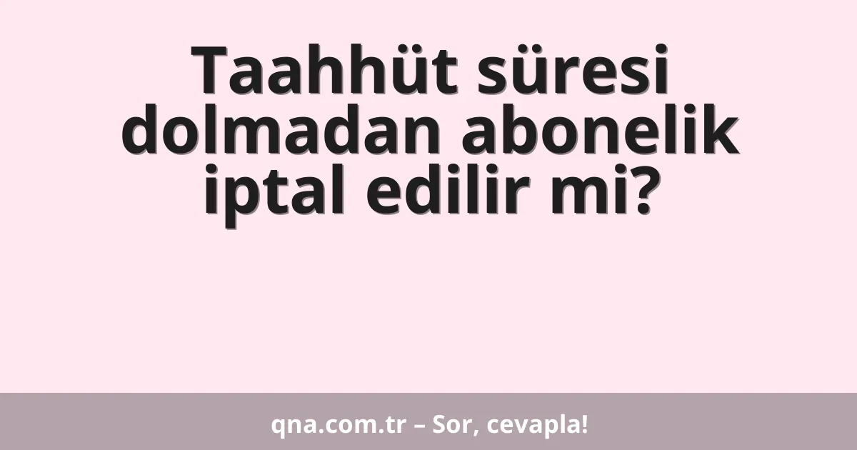 Taahhüt süresi dolmadan abonelik iptal edilir mi?