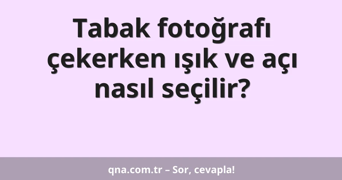 Tabak fotoğrafı çekerken ışık ve açı nasıl seçilir?