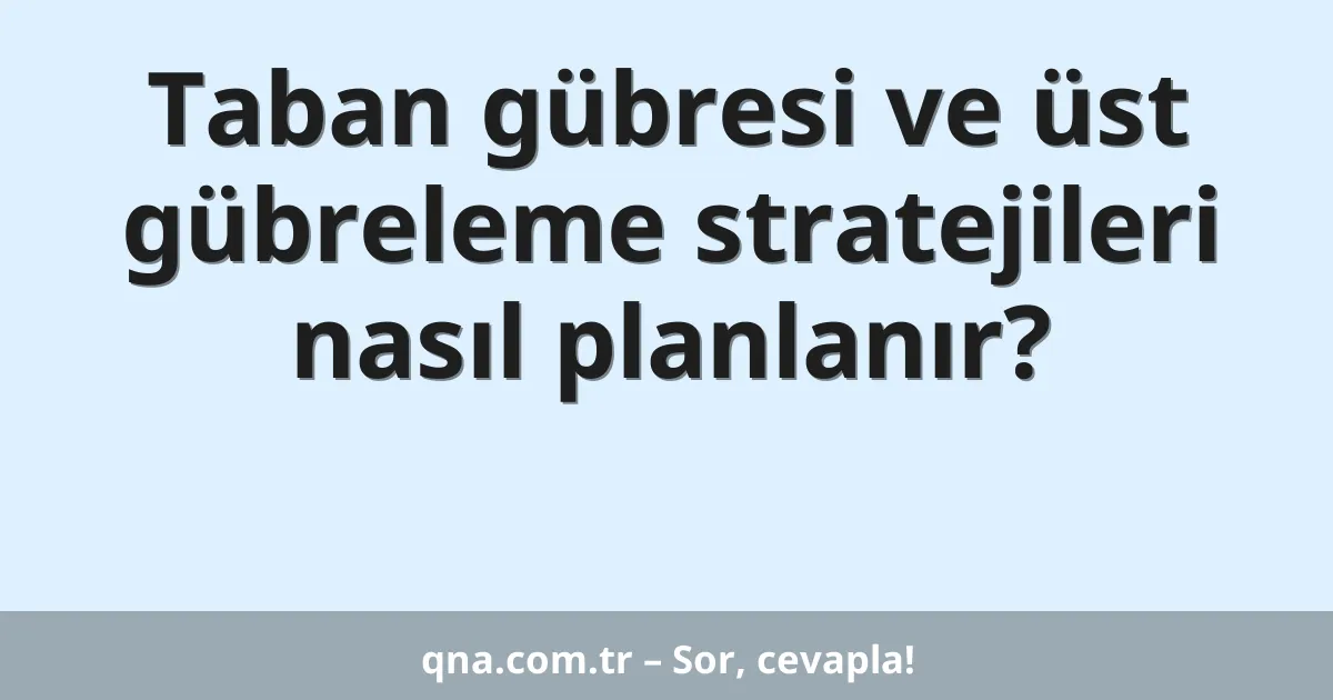Taban gübresi ve üst gübreleme stratejileri nasıl planlanır?