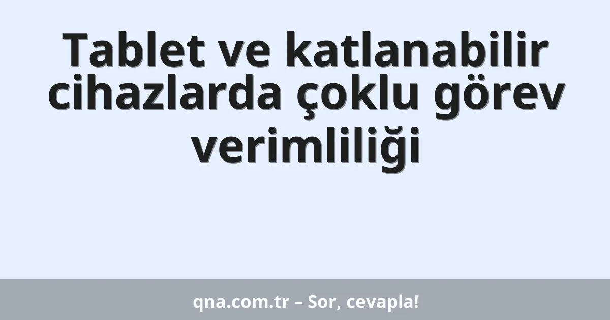 Tablet ve katlanabilir cihazlarda çoklu görev verimliliği