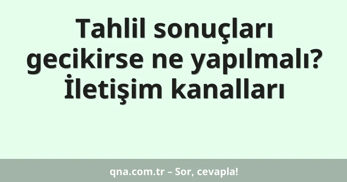 Tahlil sonuçları gecikirse ne yapılmalı? İletişim kanalları