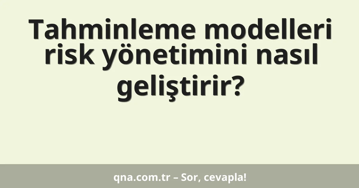 Tahminleme modelleri risk yönetimini nasıl geliştirir?