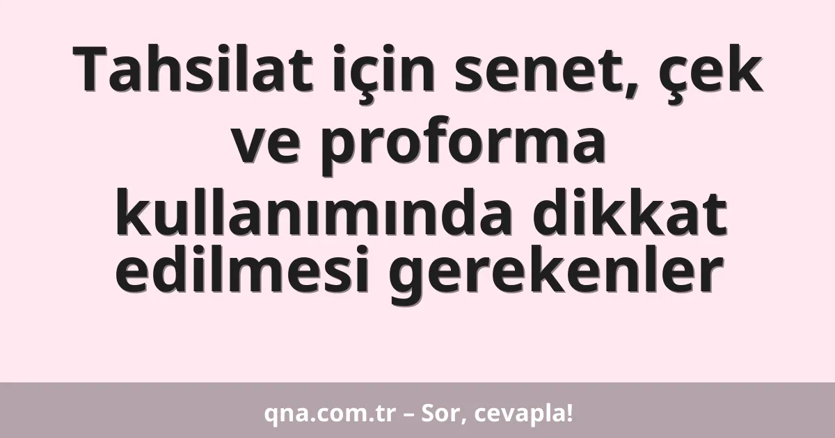 Tahsilat için senet, çek ve proforma kullanımında dikkat edilmesi gerekenler