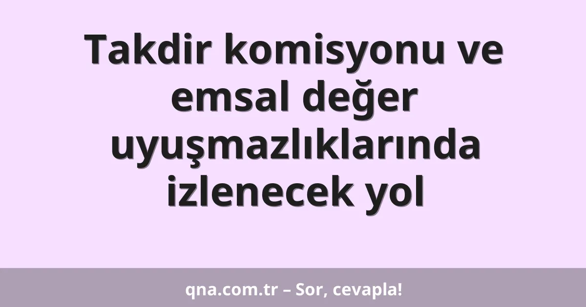 Takdir komisyonu ve emsal değer uyuşmazlıklarında izlenecek yol