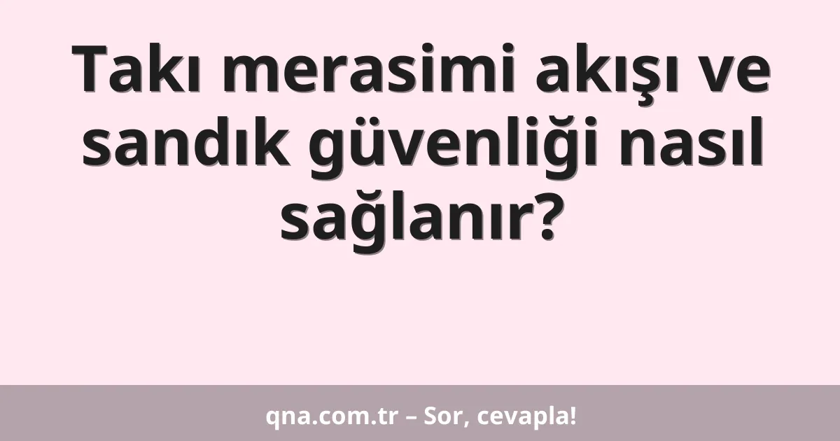 Takı merasimi akışı ve sandık güvenliği nasıl sağlanır?