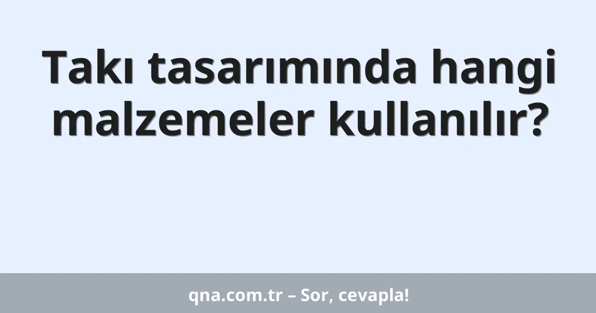 Takı tasarımında hangi malzemeler kullanılır?