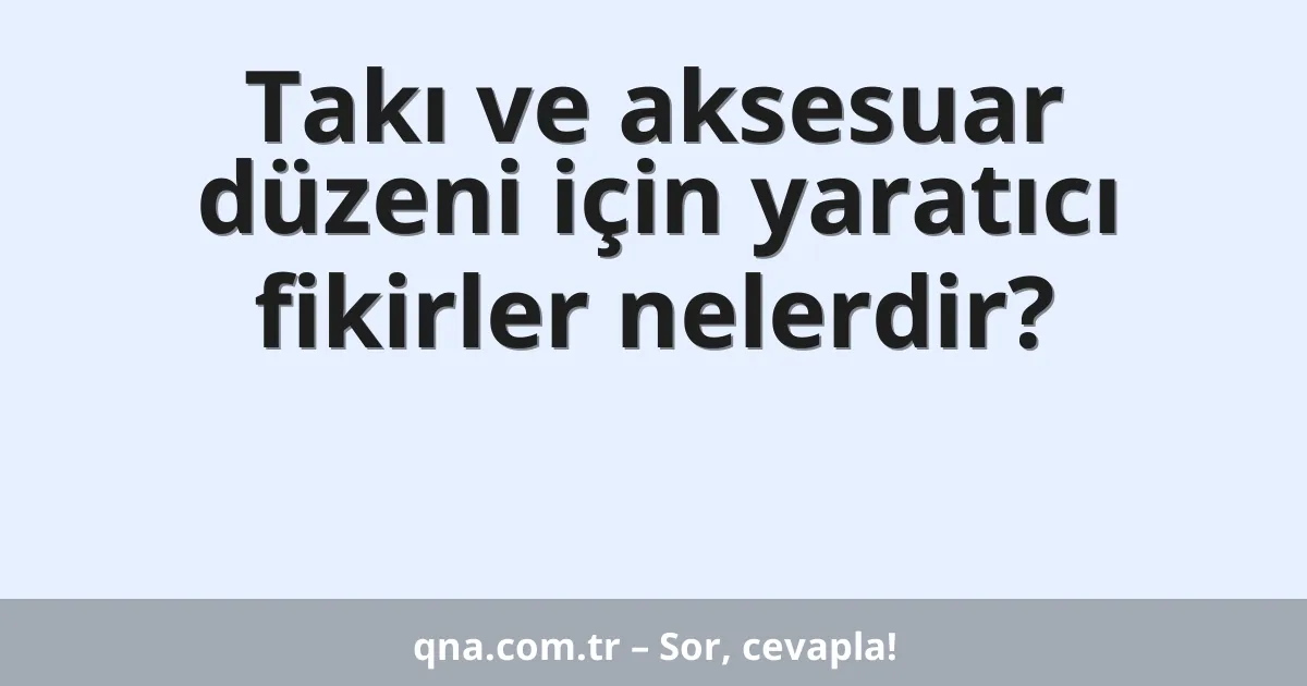 Takı ve aksesuar düzeni için yaratıcı fikirler nelerdir?